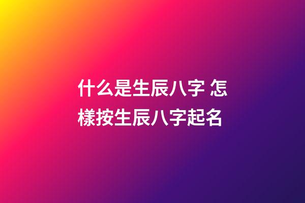 什么是生辰八字 怎樣按生辰八字起名
